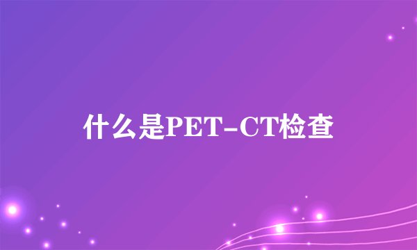 什么是PET-CT检查