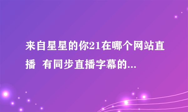 来自星星的你21在哪个网站直播  有同步直播字幕的那个  ？