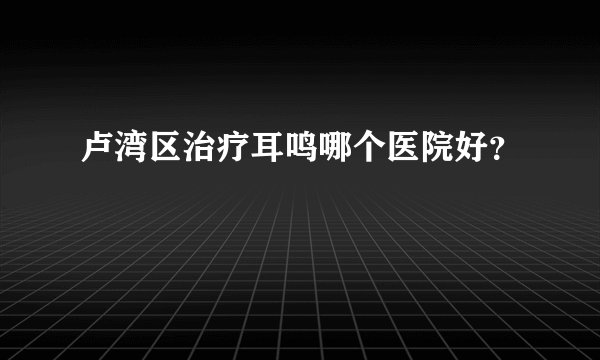 卢湾区治疗耳鸣哪个医院好？