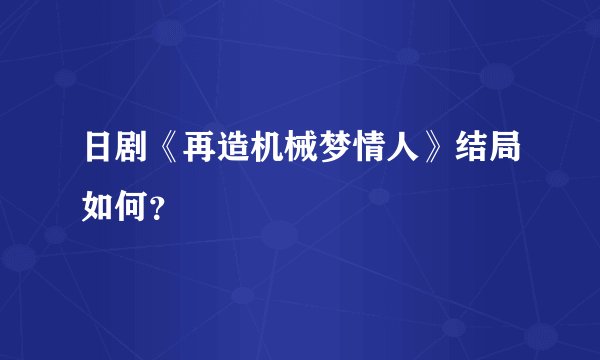 日剧《再造机械梦情人》结局如何？