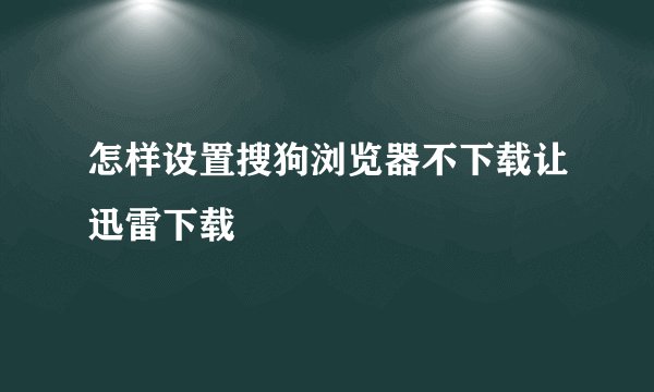 怎样设置搜狗浏览器不下载让迅雷下载