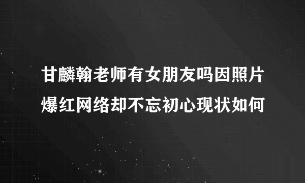 甘麟翰老师有女朋友吗因照片爆红网络却不忘初心现状如何