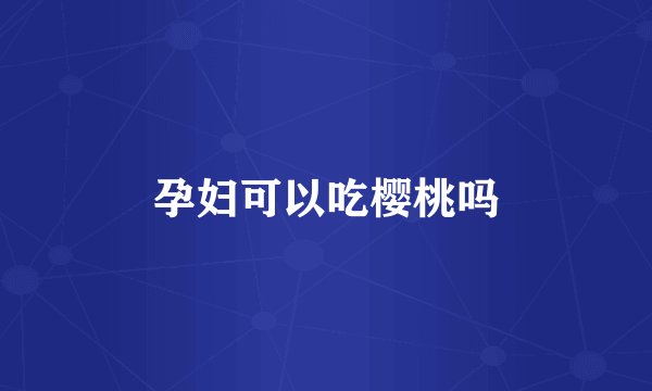 孕妇可以吃樱桃吗