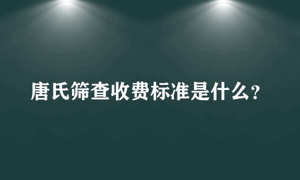 唐氏筛查收费标准是什么？
