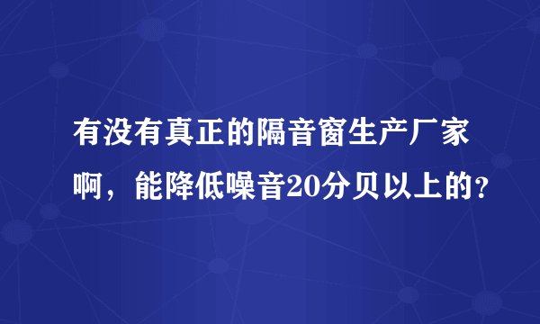 有没有真正的隔音窗生产厂家啊，能降低噪音20分贝以上的？