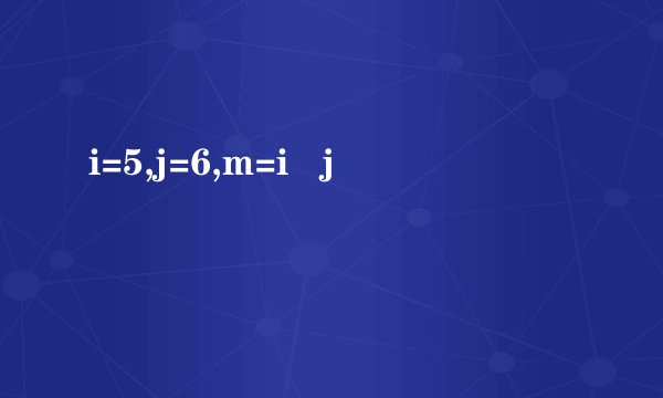 i=5,j=6,m=i   j