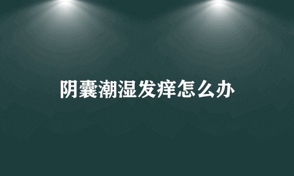 阴囊潮湿发痒怎么办