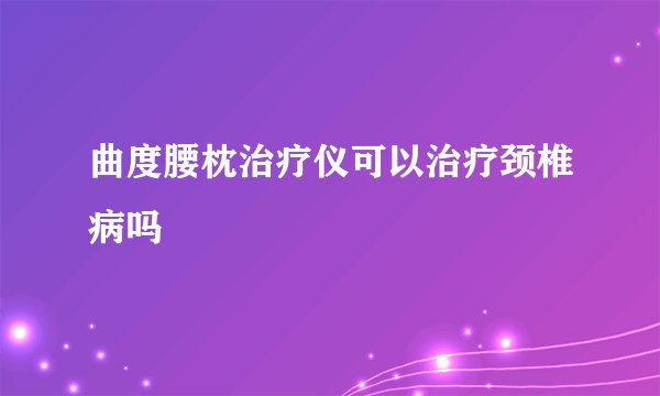曲度腰枕治疗仪可以治疗颈椎病吗