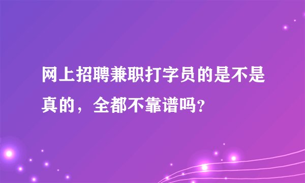 网上招聘兼职打字员的是不是真的，全都不靠谱吗？