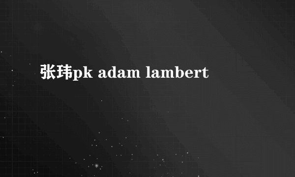 张玮pk adam lambert