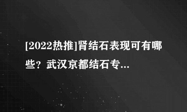 [2022热推]肾结石表现可有哪些？武汉京都结石专科医院!