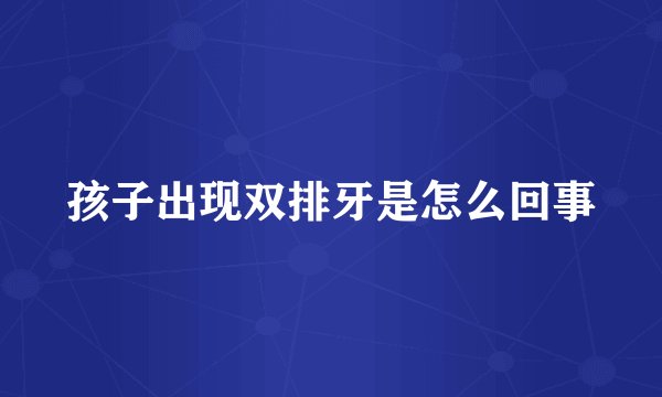 孩子出现双排牙是怎么回事