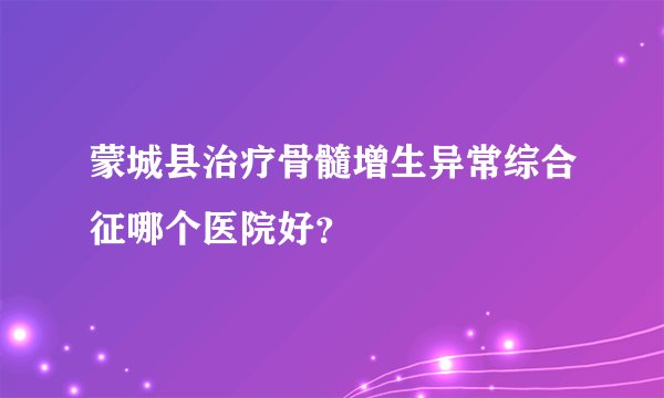 蒙城县治疗骨髓增生异常综合征哪个医院好？