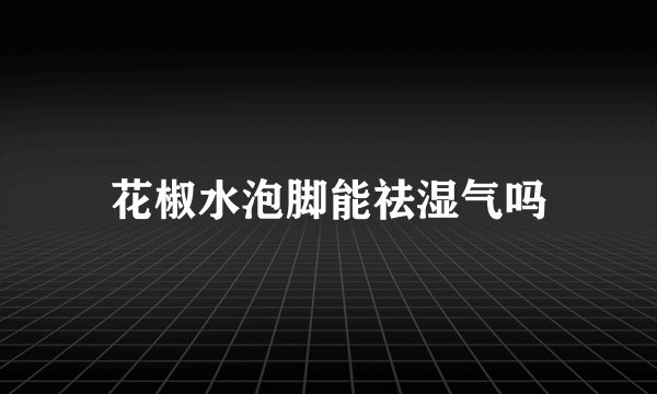 花椒水泡脚能祛湿气吗