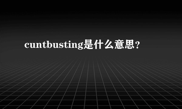 cuntbusting是什么意思？