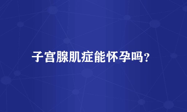 子宫腺肌症能怀孕吗?
