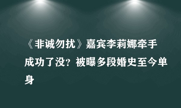 《非诚勿扰》嘉宾李莉娜牵手成功了没？被曝多段婚史至今单身
