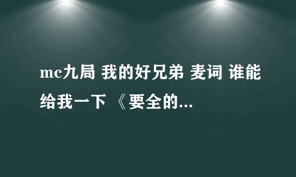 mc九局 我的好兄弟 麦词 谁能给我一下 《要全的》 高分啊