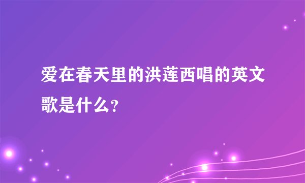 爱在春天里的洪莲西唱的英文歌是什么？