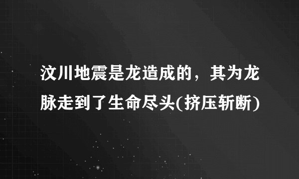 汶川地震是龙造成的，其为龙脉走到了生命尽头(挤压斩断)