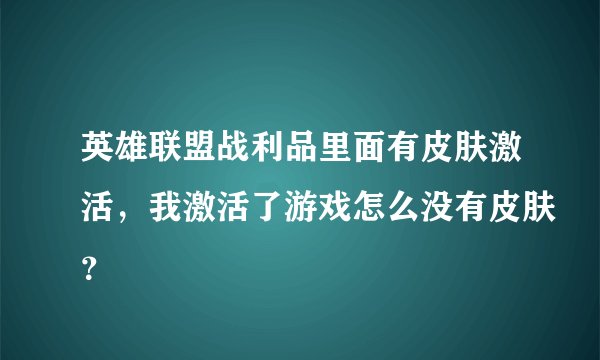 英雄联盟战利品里面有皮肤激活，我激活了游戏怎么没有皮肤？