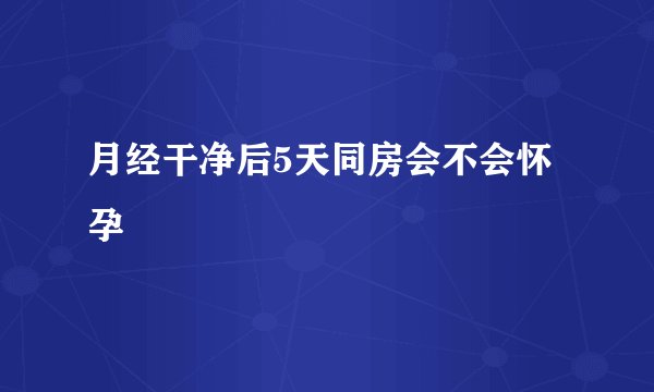 月经干净后5天同房会不会怀孕