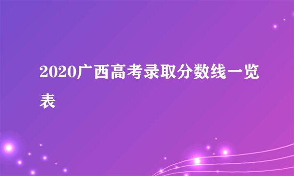 2020广西高考录取分数线一览表
