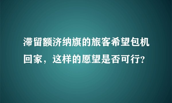 滞留额济纳旗的旅客希望包机回家，这样的愿望是否可行？