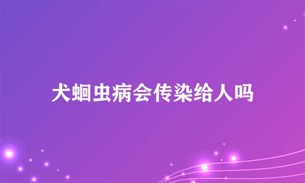 犬蛔虫病会传染给人吗