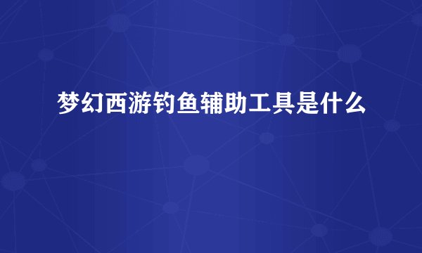 梦幻西游钓鱼辅助工具是什么