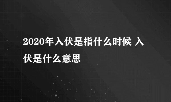 2020年入伏是指什么时候 入伏是什么意思