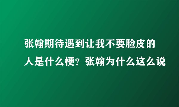 张翰期待遇到让我不要脸皮的人是什么梗？张翰为什么这么说