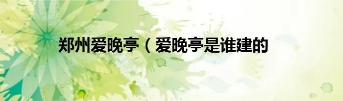 郑州爱晚亭（爱晚亭是谁建的