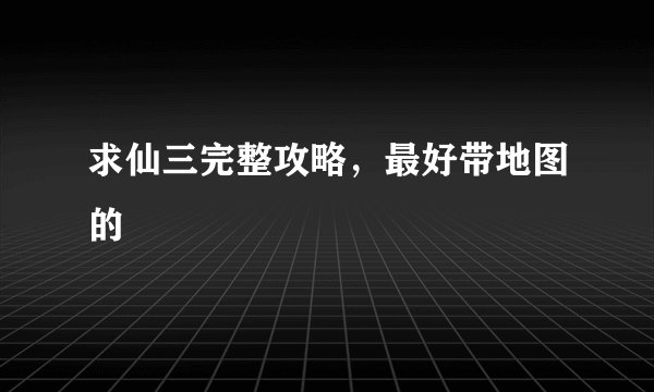 求仙三完整攻略，最好带地图的
