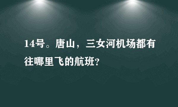 14号。唐山，三女河机场都有往哪里飞的航班？