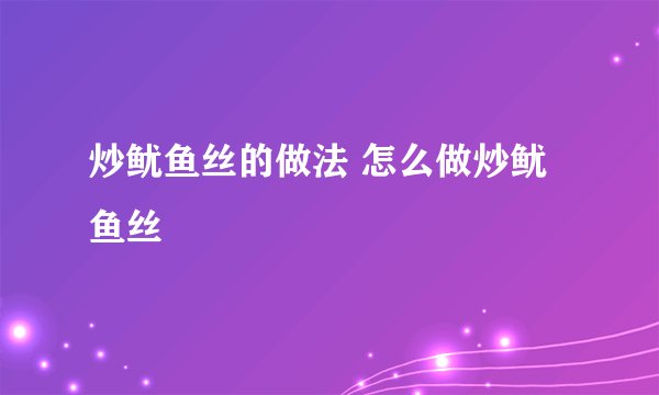 炒鱿鱼丝的做法 怎么做炒鱿鱼丝