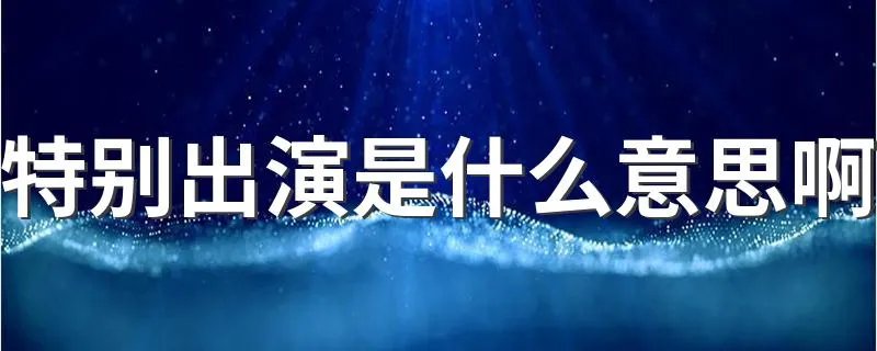 特别出演是什么意思啊 特别出演重要吗