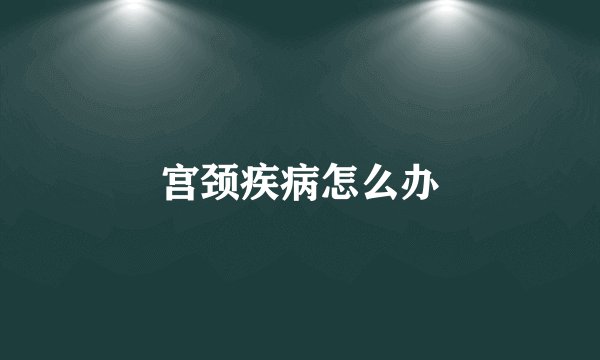 宫颈疾病怎么办