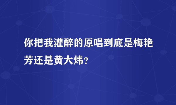 你把我灌醉的原唱到底是梅艳芳还是黄大炜？