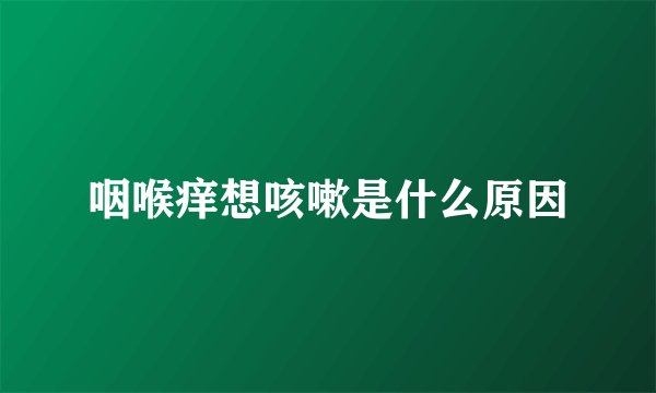 咽喉痒想咳嗽是什么原因
