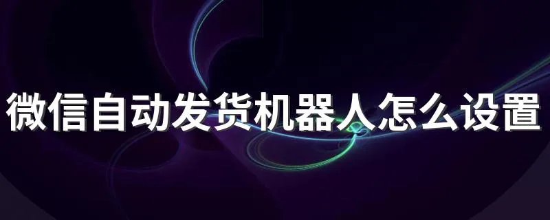 微信自动发货机器人怎么设置 你知道吗