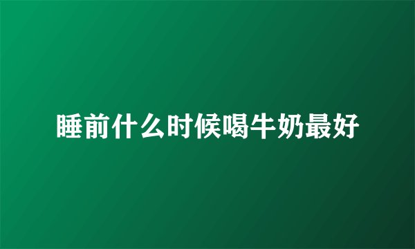 睡前什么时候喝牛奶最好