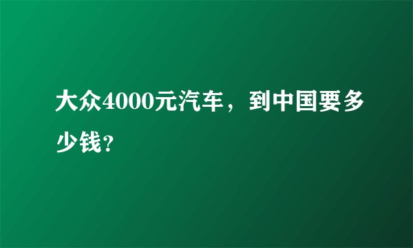 大众4000元汽车，到中国要多少钱？