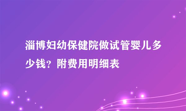 淄博妇幼保健院做试管婴儿多少钱？附费用明细表