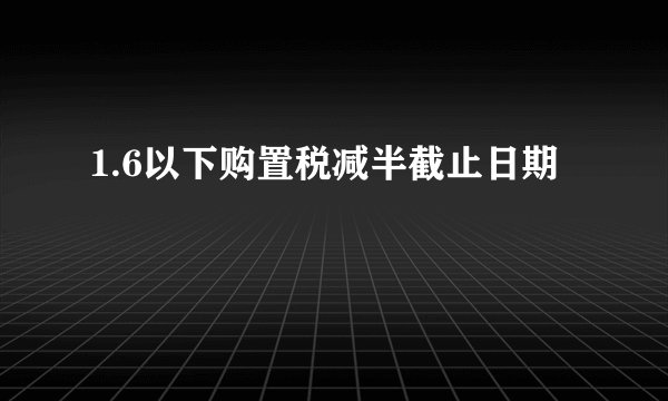 1.6以下购置税减半截止日期