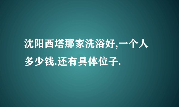 沈阳西塔那家洗浴好,一个人多少钱.还有具体位子.