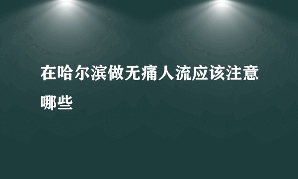 在哈尔滨做无痛人流应该注意哪些