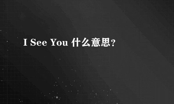 I See You 什么意思？