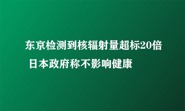 东京检测到核辐射量超标20倍 日本政府称不影响健康
