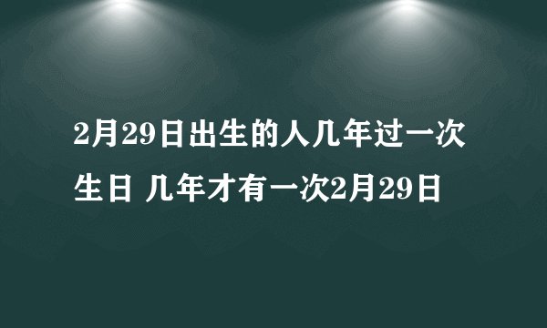 2月29日出生的人几年过一次生日 几年才有一次2月29日
